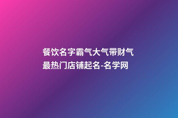 餐饮名字霸气大气带财气 最热门店铺起名-名学网
